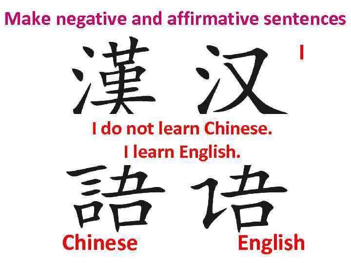 Make negative and affirmative sentences I I do not learn Chinese. I learn English.