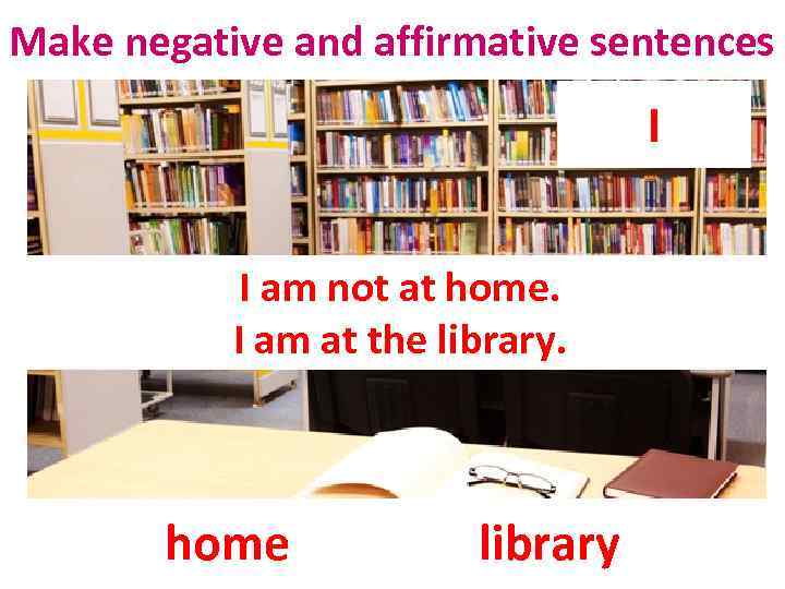 Make negative and affirmative sentences I I am not at home. I am at