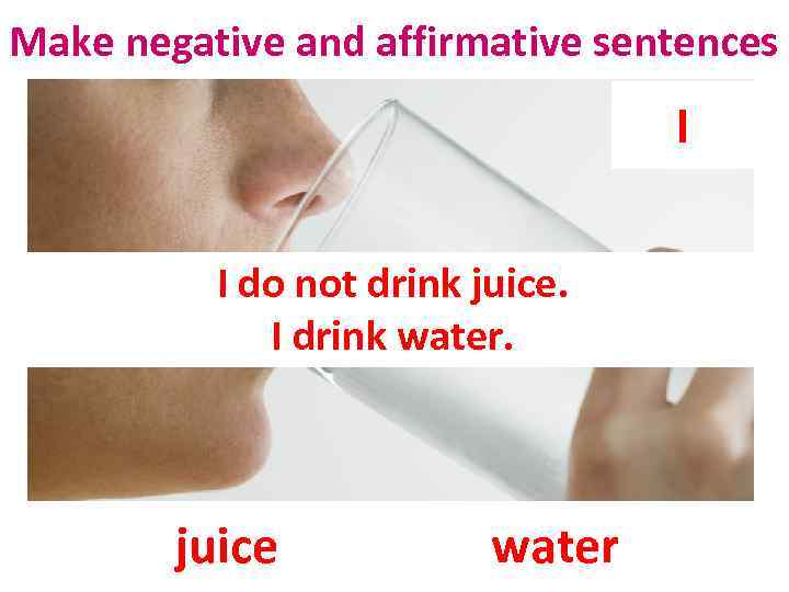 Make negative and affirmative sentences I I do not drink juice. I drink water.