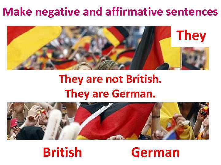 Make negative and affirmative sentences They are not British. They are German. British German