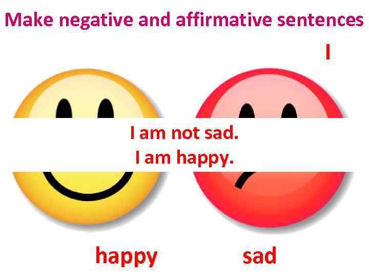 Make negative and affirmative sentences I I am not sad. I am happy sad