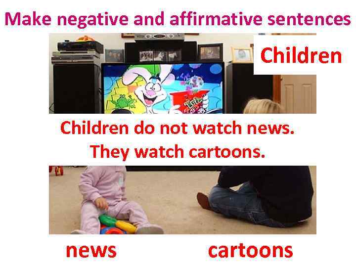 Make negative and affirmative sentences Children do not watch news. They watch cartoons. news