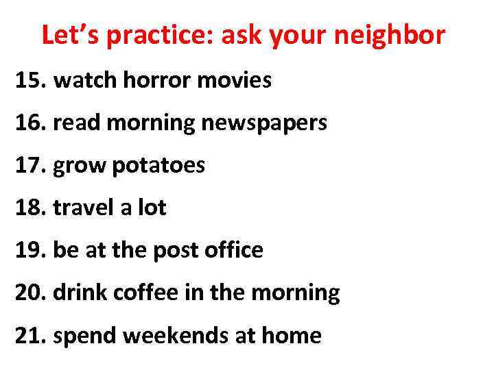 Let’s practice: ask your neighbor 15. watch horror movies 16. read morning newspapers 17.