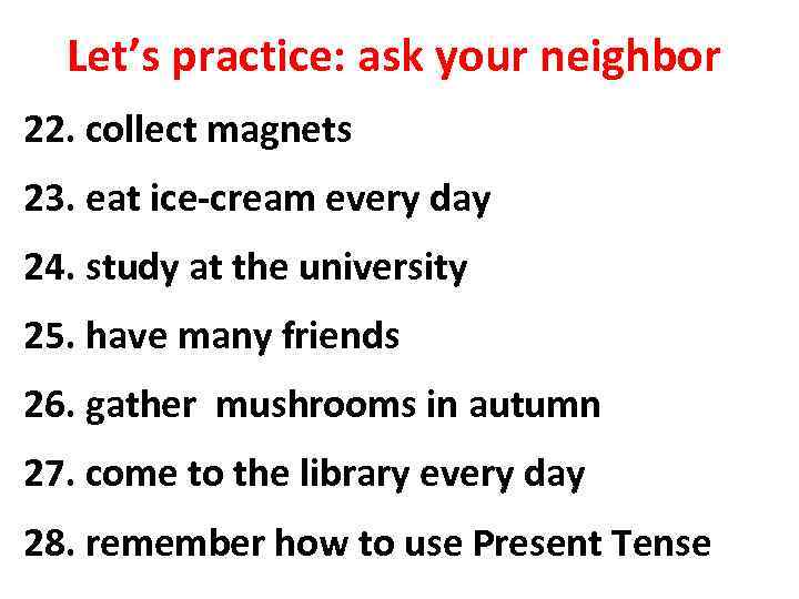 Let’s practice: ask your neighbor 22. collect magnets 23. eat ice-cream every day 24.