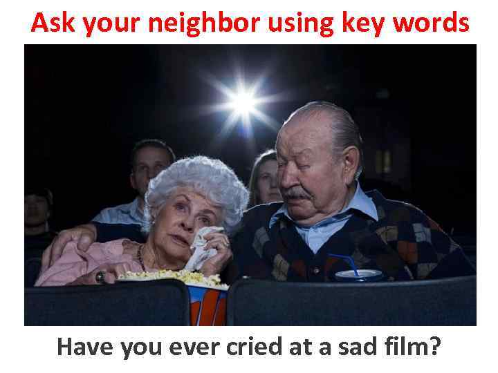 Ask your neighbor using key words to cry cried at a sad Have you