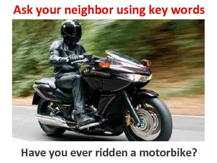 Ask your neighbor using key words to ride a motorbike Have you ever ridden