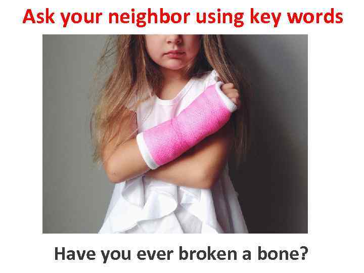 Ask your neighbor using key words to broke a bone Have you ever broken