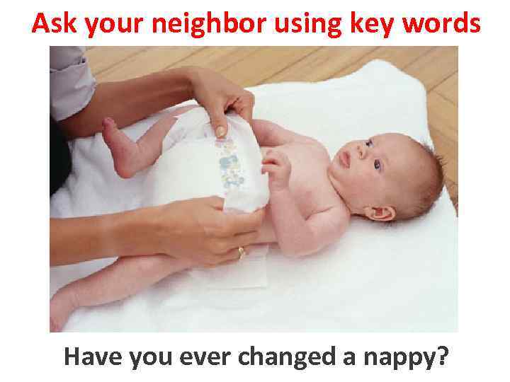 Ask your neighbor using key words to change a nappy Have you ever changed