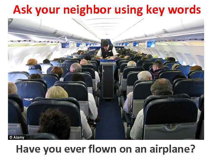 Ask your neighbor using key words Have youto fly flown on an airplane? ever