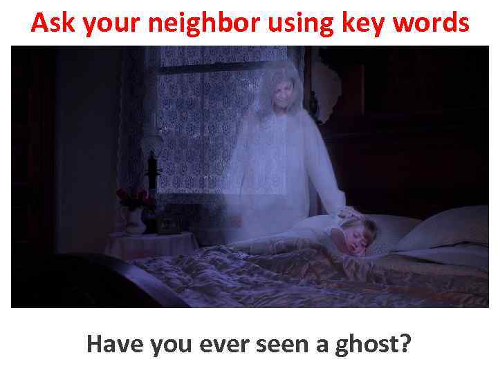 Ask your neighbor using key words Have you evera ghost? to seen a 