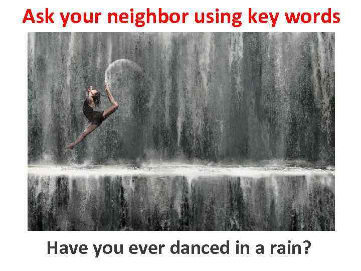 Ask your neighbor using key words Have you ever danced in a rain? to