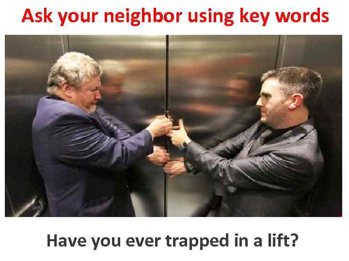 Ask your neighbor using key words Have youto trap in a lift? ever trapped