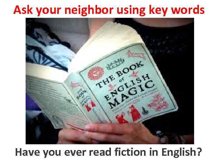 Ask your neighbor using key words Have you read fiction in English to ever