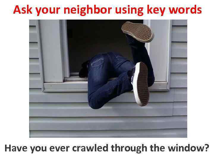 Ask your neighbor using key words Have you ever crawled through the window? to