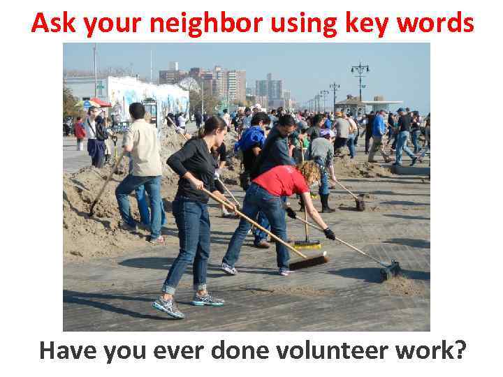 Ask your neighbor using key words to do done volunteer Have you evervolunteer work?