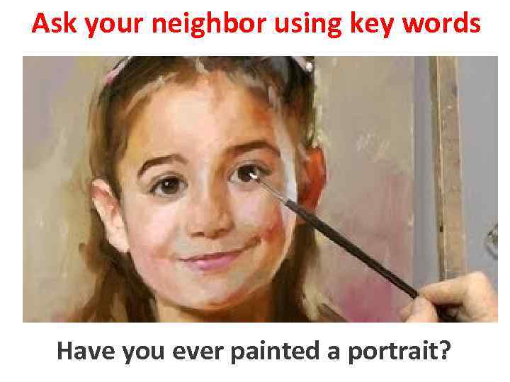 Ask your neighbor using key words Have you ever painted a portrait? to paint