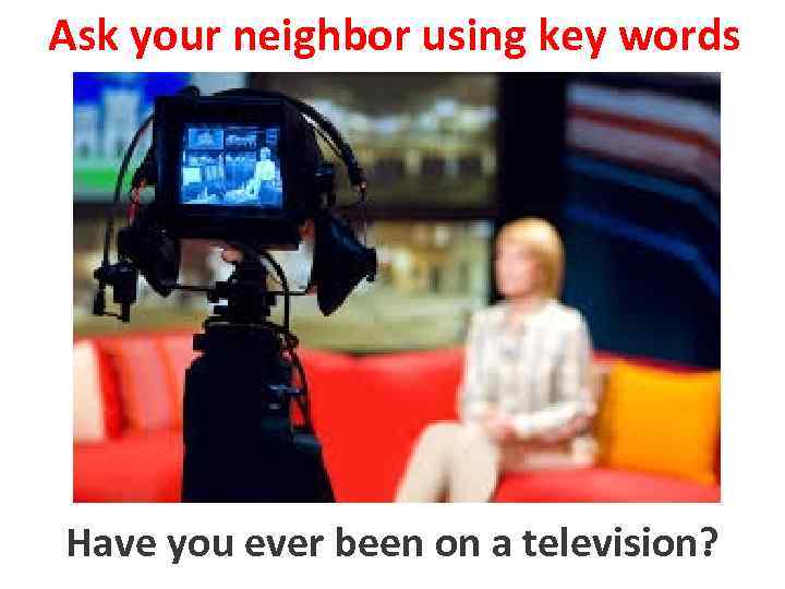 Ask your neighbor using key words Have you everon a television to be been