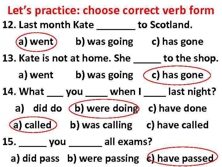 Let’s practice: choose correct verb form 12. Last month Kate _______ to Scotland. a)