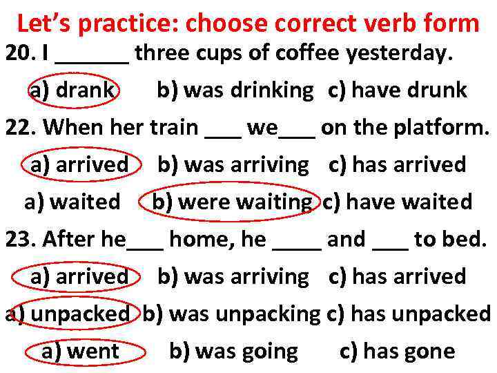 Let’s practice: choose correct verb form 20. I ______ three cups of coffee yesterday.