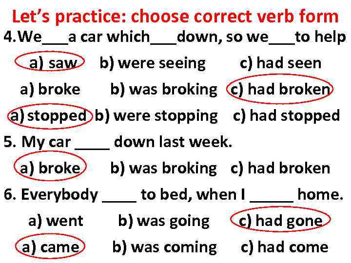 Let’s practice: choose correct verb form 4. We___a car which___down, so we___to help a)