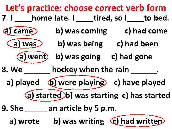Let’s practice: choose correct verb form 7. I ____home late. I ____tired, so I____to