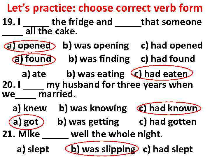 Let’s practice: choose correct verb form 19. I _____ the fridge and _____that someone