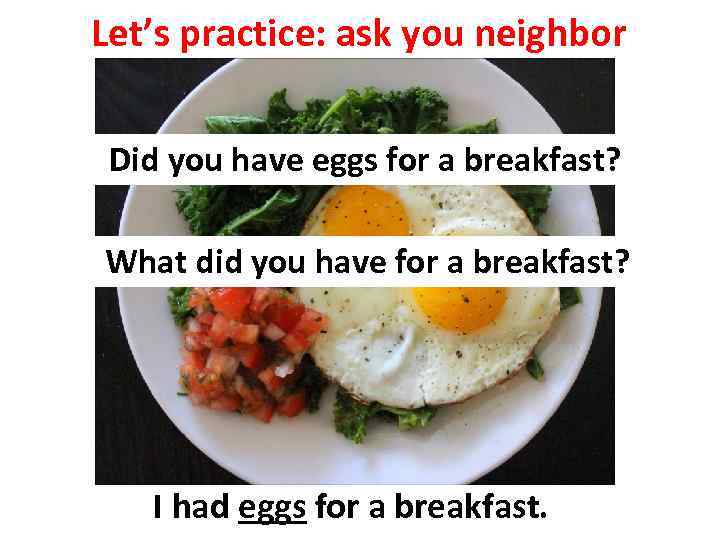 Let’s practice: ask you neighbor Did you have eggs for a breakfast? What did