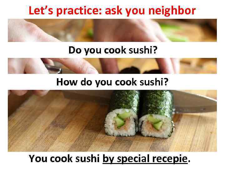 Let’s practice: ask you neighbor Do you cook sushi? How do you cook sushi?