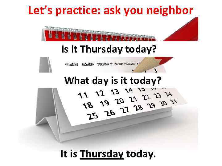 Let’s practice: ask you neighbor Is it Thursday today? What day is it today?