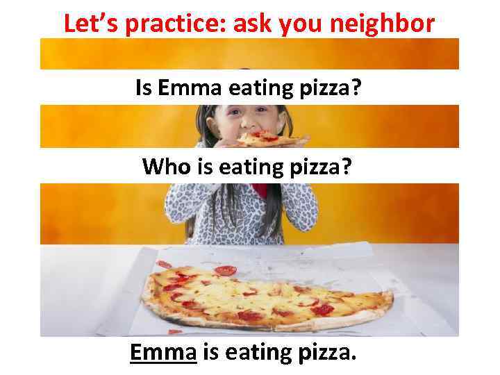 Let’s practice: ask you neighbor Is Emma eating pizza? Who is eating pizza? Emma