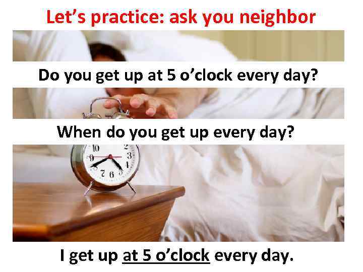 Let’s practice: ask you neighbor Do you get up at 5 o’clock every day?