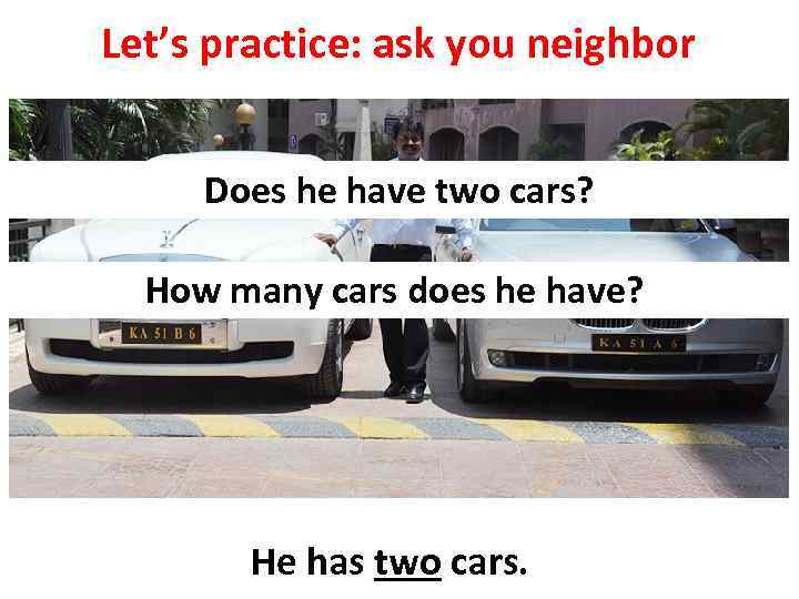 Let’s practice: ask you neighbor Does he have two cars? How many cars does