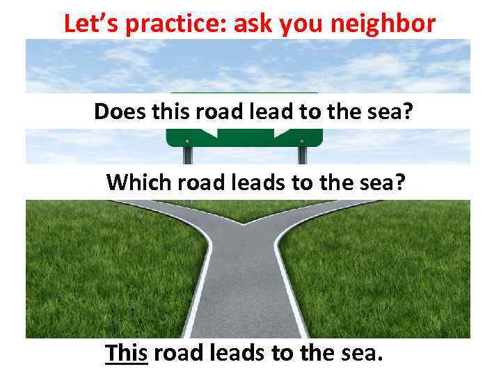 Let’s practice: ask you neighbor Does this road lead to the sea? Which road