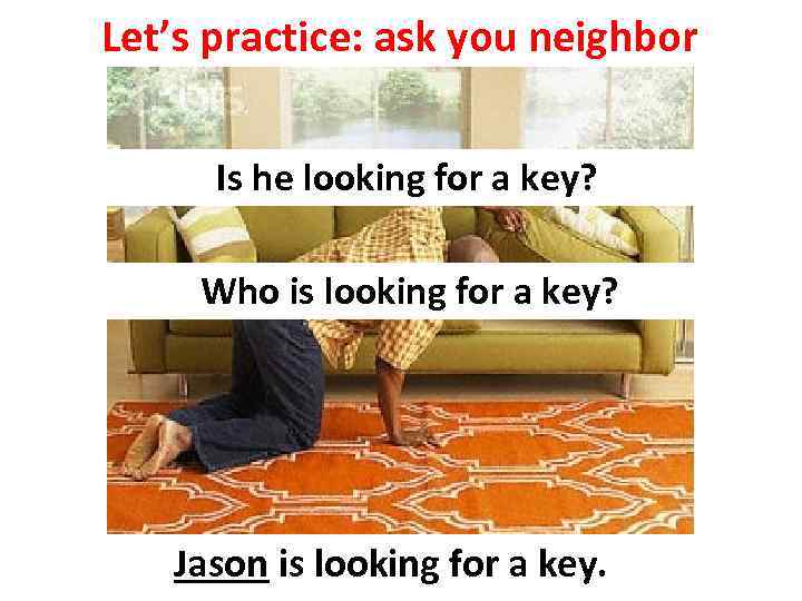 Let’s practice: ask you neighbor Is he looking for a key? Who is looking