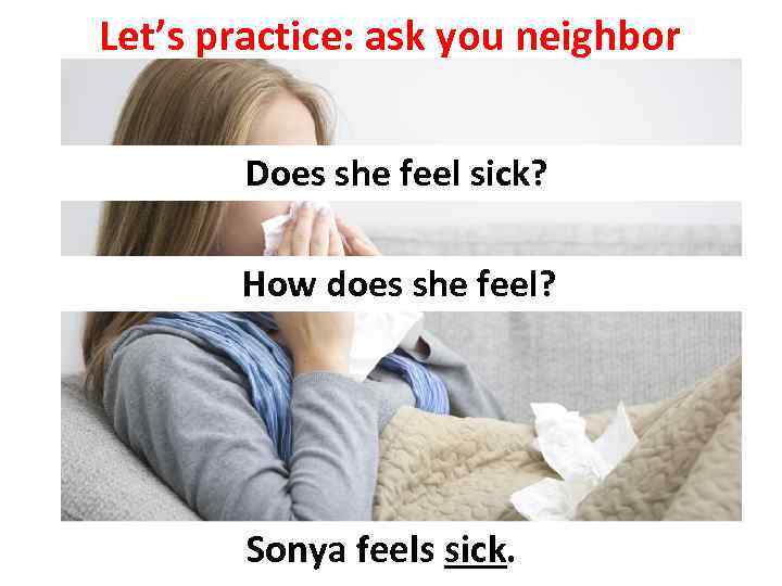 Let’s practice: ask you neighbor Does she feel sick? How does she feel? Sonya