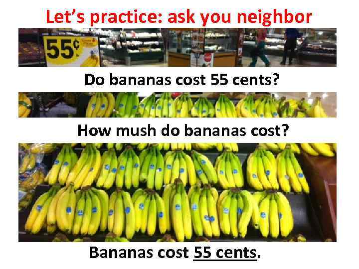 Let’s practice: ask you neighbor Do bananas cost 55 cents? How mush do bananas