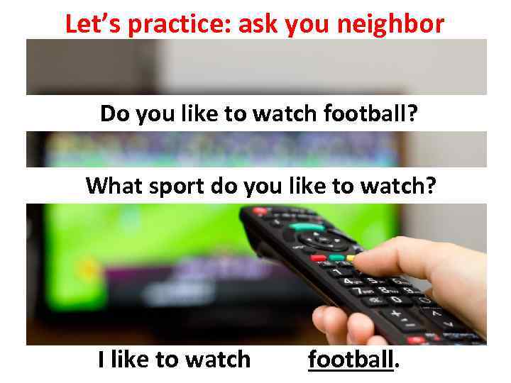 Let’s practice: ask you neighbor Do you like to watch football? What sport do