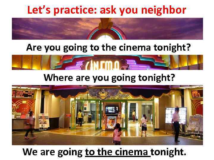 Let’s practice: ask you neighbor Are you going to the cinema tonight? Where are