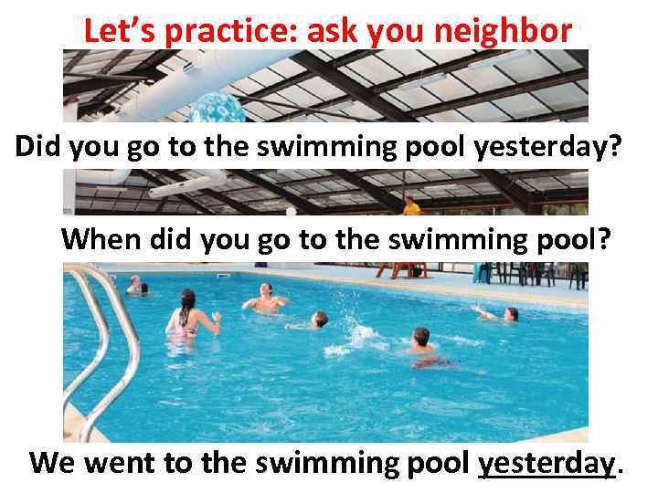 Let’s practice: ask you neighbor Did you go to the swimming pool yesterday? When