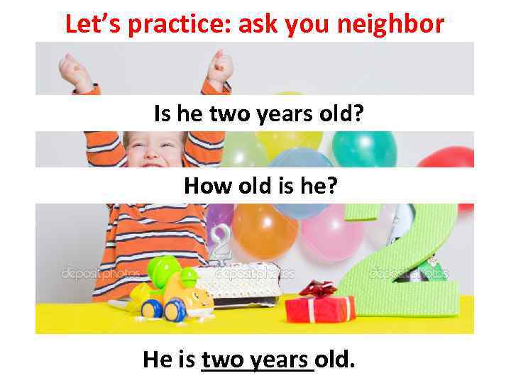 Let’s practice: ask you neighbor Is he two years old? How old is he?