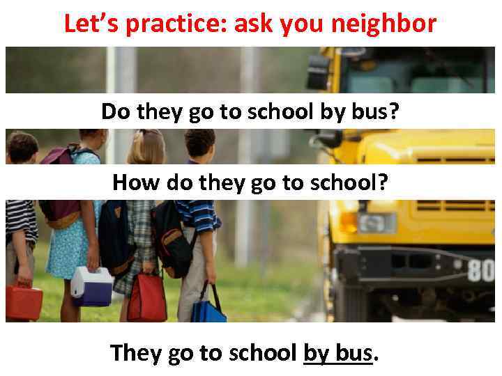 Let’s practice: ask you neighbor Do they go to school by bus? How do