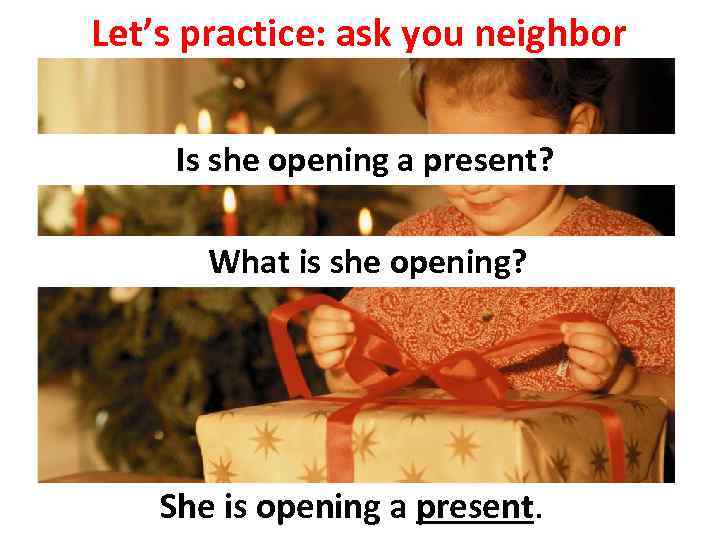 Let’s practice: ask you neighbor Is she opening a present? What is she opening?