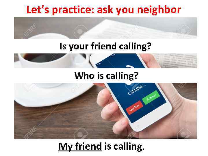 Let’s practice: ask you neighbor Is your friend calling? Who is calling? My friend