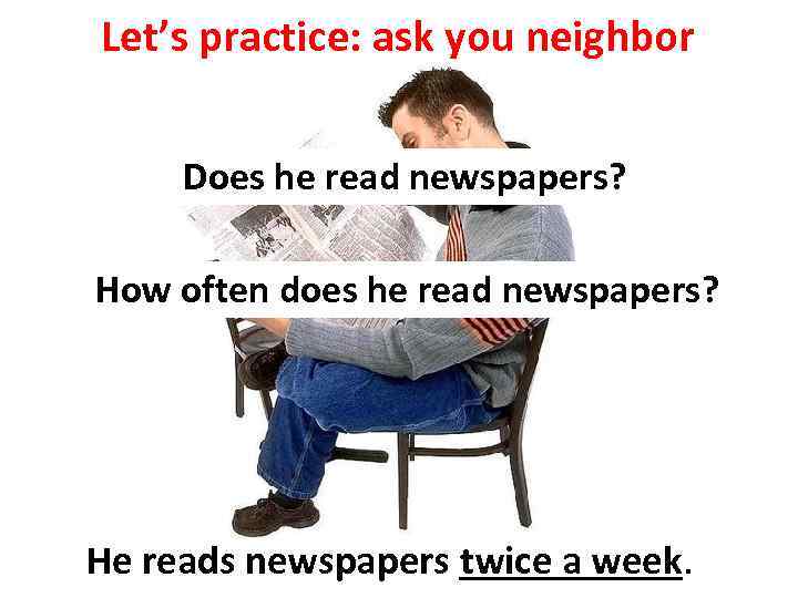 Let’s practice: ask you neighbor Does he read newspapers? How often does he read