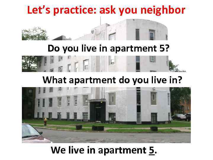 Let’s practice: ask you neighbor Do you live in apartment 5? What apartment do