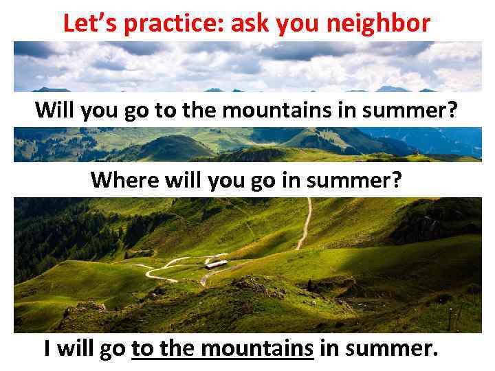 Let’s practice: ask you neighbor Will you go to the mountains in summer? Where