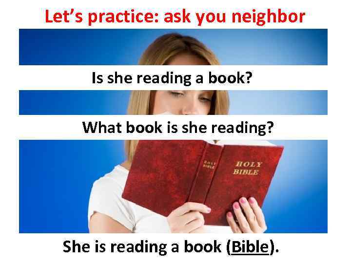 Let’s practice: ask you neighbor Is she reading a book? What book is she