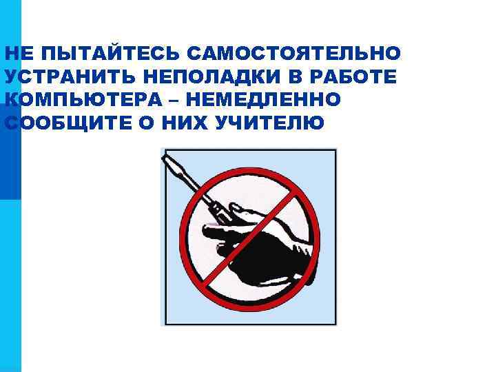 НЕ ПЫТАЙТЕСЬ САМОСТОЯТЕЛЬНО УСТРАНИТЬ НЕПОЛАДКИ В РАБОТЕ КОМПЬЮТЕРА – НЕМЕДЛЕННО СООБЩИТЕ О НИХ УЧИТЕЛЮ