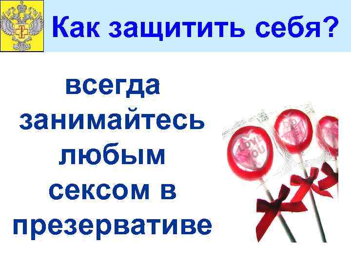 Как защитить себя? всегда занимайтесь любым сексом в презервативе 