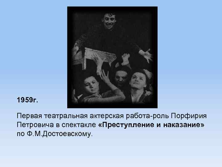 1959 г. Первая театральная актерская работа-роль Порфирия Петровича в спектакле «Преступление и наказание» по